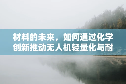 材料的未来，如何通过化学创新推动无人机轻量化与耐久性？