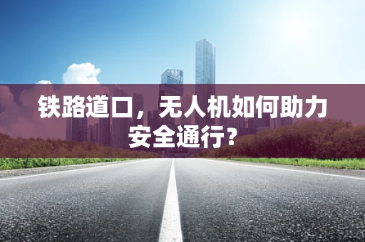 铁路道口，无人机如何助力安全通行？