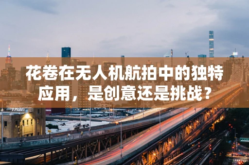 花卷在无人机航拍中的独特应用，是创意还是挑战？