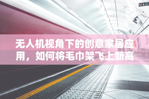 无人机视角下的创意家居应用，如何将毛巾架飞上新高度？