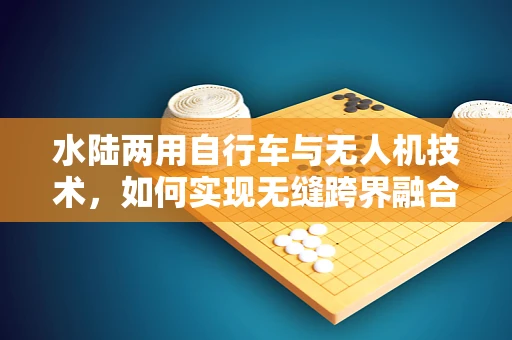 水陆两用自行车与无人机技术，如何实现无缝跨界融合？