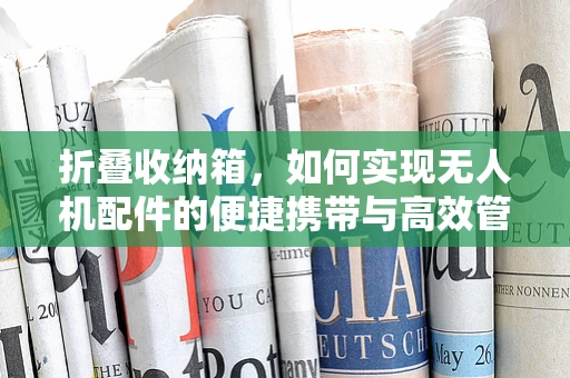 折叠收纳箱，如何实现无人机配件的便捷携带与高效管理？