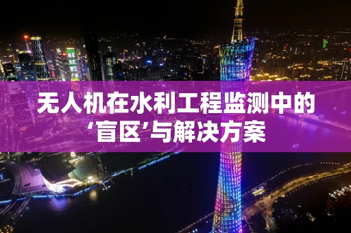 无人机在水利工程监测中的‘盲区’与解决方案