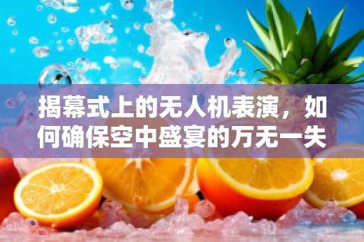揭幕式上的无人机表演，如何确保空中盛宴的万无一失？