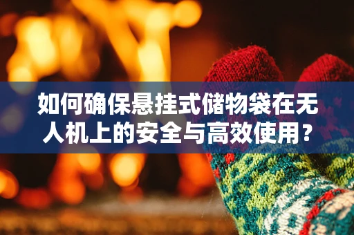 如何确保悬挂式储物袋在无人机上的安全与高效使用？