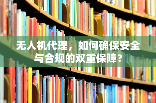 无人机代理，如何确保安全与合规的双重保障？