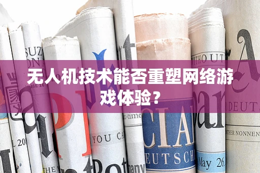 无人机技术能否重塑网络游戏体验？