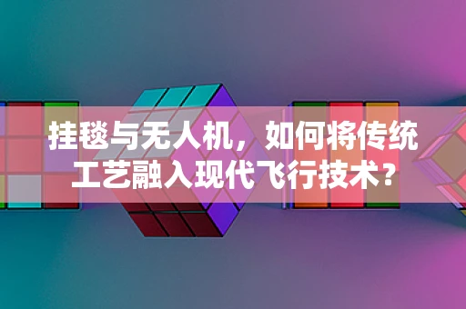 挂毯与无人机，如何将传统工艺融入现代飞行技术？