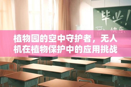 植物园的空中守护者，无人机在植物保护中的应用挑战是什么？