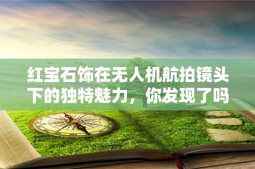 红宝石饰在无人机航拍镜头下的独特魅力，你发现了吗？