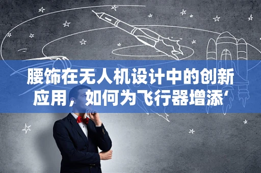 腰饰在无人机设计中的创新应用，如何为飞行器增添‘空中时尚’？