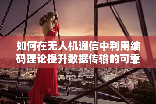 如何在无人机通信中利用编码理论提升数据传输的可靠性与效率？
