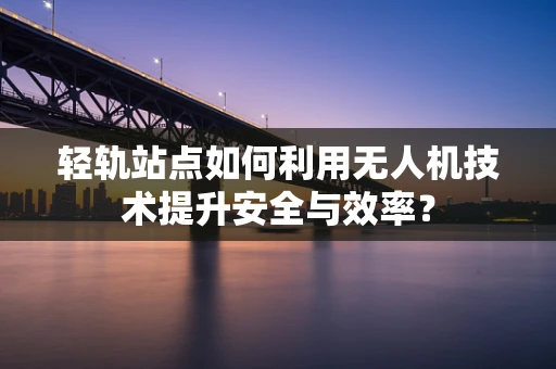 轻轨站点如何利用无人机技术提升安全与效率？