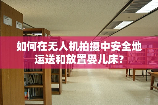 如何在无人机拍摄中安全地运送和放置婴儿床？