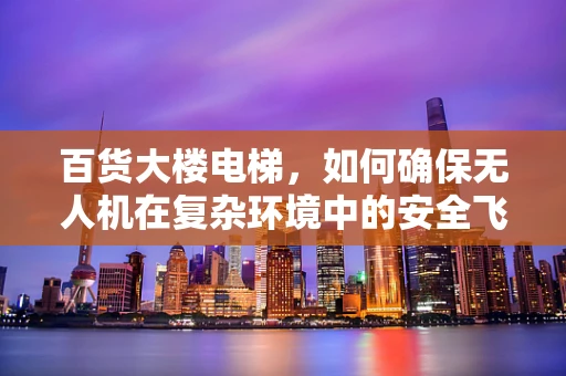 百货大楼电梯，如何确保无人机在复杂环境中的安全飞行？