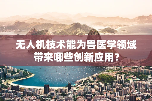 无人机技术能为兽医学领域带来哪些创新应用？