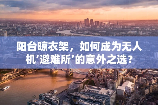 阳台晾衣架，如何成为无人机‘避难所’的意外之选？