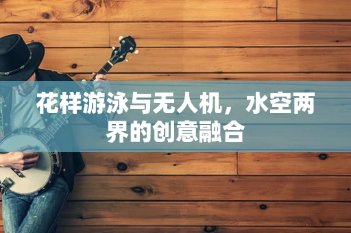 花样游泳与无人机，水空两界的创意融合