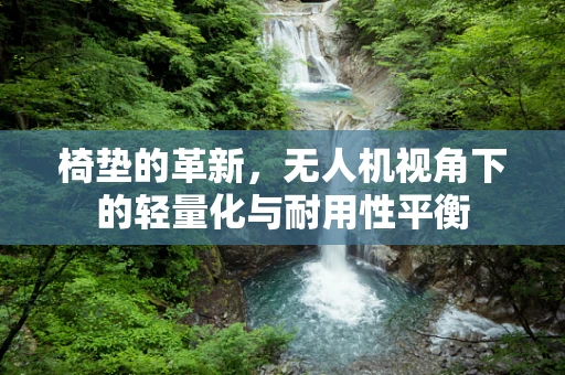 椅垫的革新，无人机视角下的轻量化与耐用性平衡
