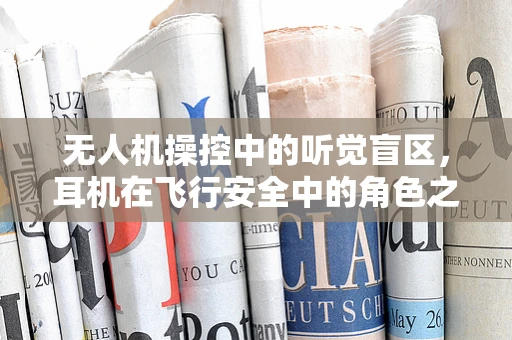 无人机操控中的听觉盲区，耳机在飞行安全中的角色之问