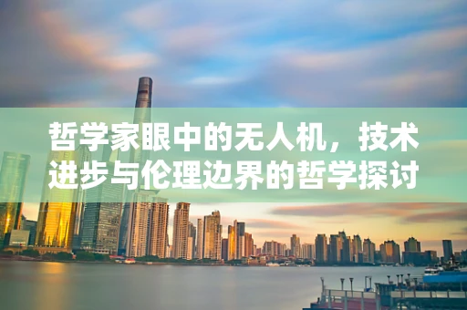 哲学家眼中的无人机，技术进步与伦理边界的哲学探讨