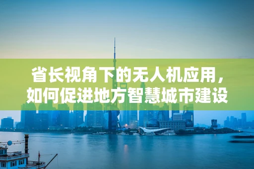 省长视角下的无人机应用，如何促进地方智慧城市建设？