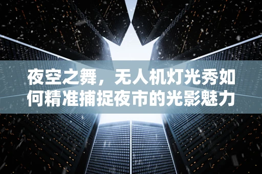 夜空之舞，无人机灯光秀如何精准捕捉夜市的光影魅力？