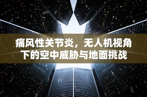 痛风性关节炎，无人机视角下的空中威胁与地面挑战