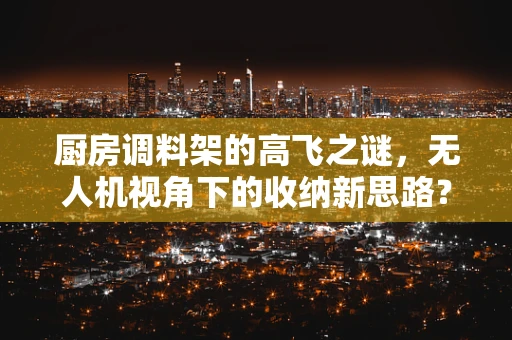 厨房调料架的高飞之谜，无人机视角下的收纳新思路？