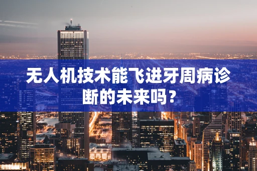 无人机技术能飞进牙周病诊断的未来吗？