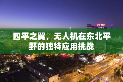 四平之翼，无人机在东北平野的独特应用挑战