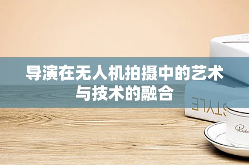 导演在无人机拍摄中的艺术与技术的融合