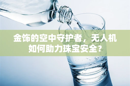 金饰的空中守护者，无人机如何助力珠宝安全？