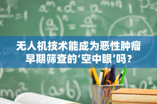 无人机技术能成为恶性肿瘤早期筛查的‘空中眼’吗？