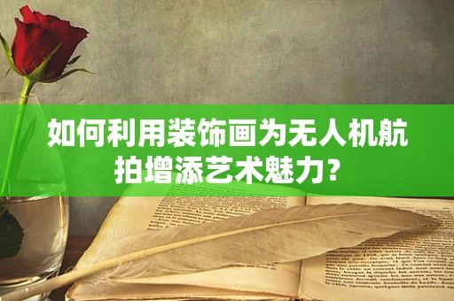 如何利用装饰画为无人机航拍增添艺术魅力？