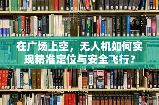 在广场上空，无人机如何实现精准定位与安全飞行？