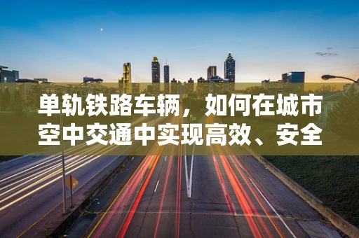 单轨铁路车辆，如何在城市空中交通中实现高效、安全出行？