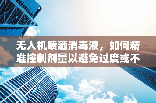 无人机喷洒消毒液，如何精准控制剂量以避免过度或不足？