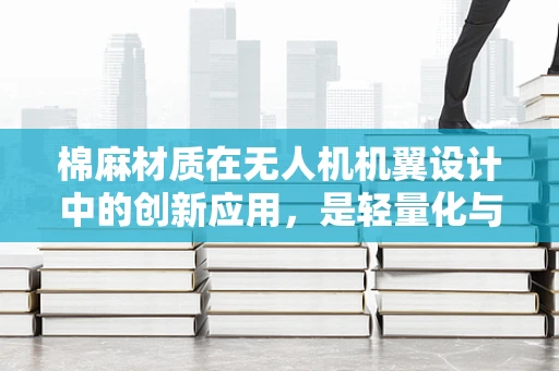 棉麻材质在无人机机翼设计中的创新应用，是轻量化与耐久性的完美平衡吗？