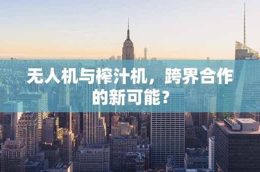 无人机与榨汁机，跨界合作的新可能？