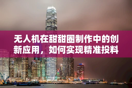 无人机在甜甜圈制作中的创新应用，如何实现精准投料？