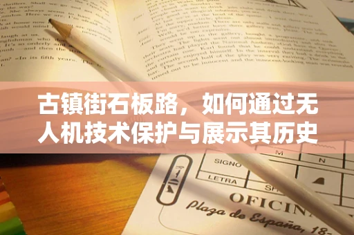 古镇街石板路，如何通过无人机技术保护与展示其历史韵味？