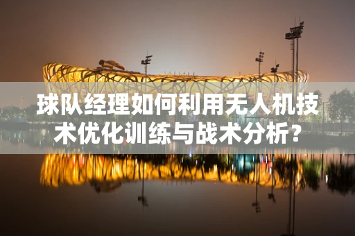 球队经理如何利用无人机技术优化训练与战术分析？