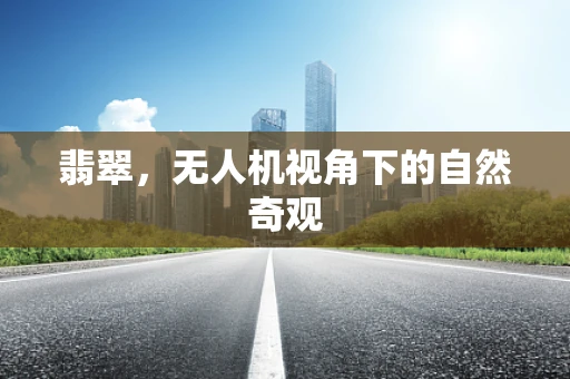 翡翠，无人机视角下的自然奇观