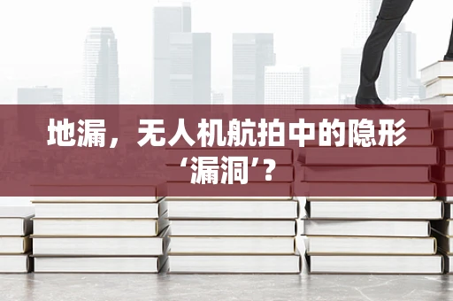 地漏，无人机航拍中的隐形‘漏洞’？