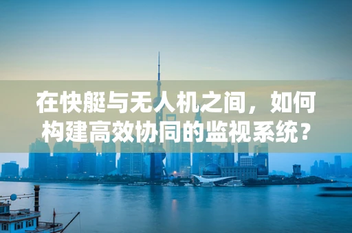 在快艇与无人机之间，如何构建高效协同的监视系统？