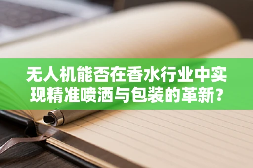 无人机能否在香水行业中实现精准喷洒与包装的革新？