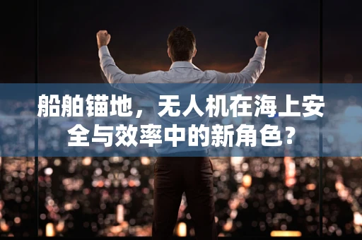 船舶锚地，无人机在海上安全与效率中的新角色？