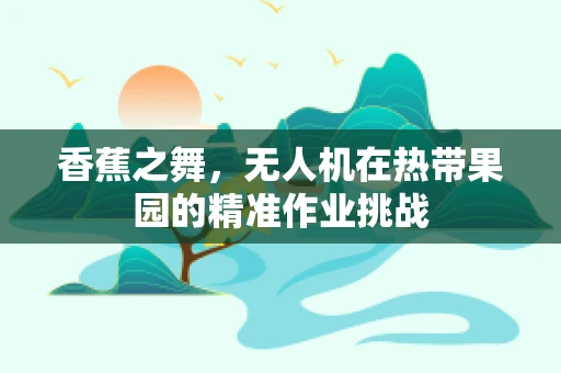 香蕉之舞，无人机在热带果园的精准作业挑战