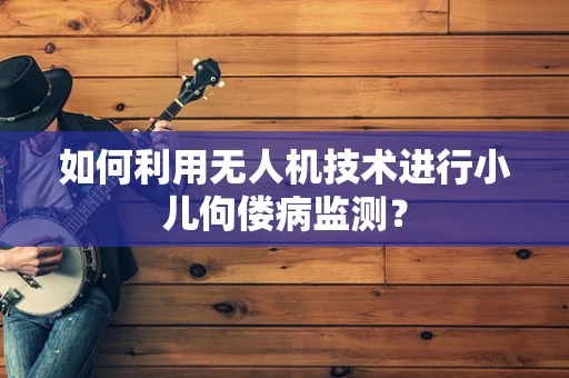 如何利用无人机技术进行小儿佝偻病监测？